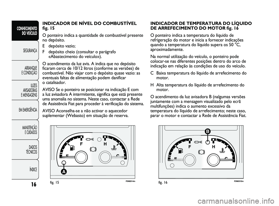 FIAT DUCATO 2009  Manual de Uso e Manutenção (in Portuguese) F0N0014mfig. 15F0N0015mfig. 16
INDICADOR DE TEMPERATURA DO LÍQUIDO
DE ARREFECIMENTO DO MOTOR fig. 16
O ponteiro indica a temperatura do líquido de
refrigeração do motor e inicia a fornecer indica