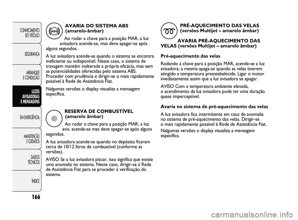 FIAT DUCATO 2009 Manual de Uso e Manutenção (in Portuguese) RESERVA DE COMBUSTÍVEL
(amarelo âmbar)
Ao rodar a chave para a posição MAR, a luz
avis. acende-se mas deve apagar-se após alguns
segundos.
A luz avisadora acende-se quando no depósito ficaram
c FIAT DUCATO 2009 Manual de Uso e Manutenção (in Portuguese) RESERVA DE COMBUSTÍVEL
(amarelo âmbar)
Ao rodar a chave para a posição MAR, a luz
avis. acende-se mas deve apagar-se após alguns
segundos.
A luz avisadora acende-se quando no depósito ficaram
c