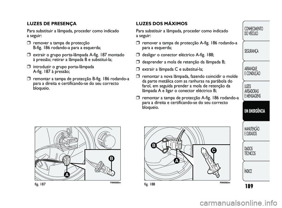 FIAT DUCATO 2009 Manual de Uso e Manutenção (in Portuguese) 189
F0N0082mfig. 187F0N0083mfig. 188
LUZES DOS MÁXIMOS
Para substituir a lâmpada, proceder como indicado
a seguir:
❒remover a tampa de protecção A-fig. 186 rodando-a
para a esquerda;
❒desliga FIAT DUCATO 2009 Manual de Uso e Manutenção (in Portuguese) 189
F0N0082mfig. 187F0N0083mfig. 188
LUZES DOS MÁXIMOS
Para substituir a lâmpada, proceder como indicado
a seguir:
❒remover a tampa de protecção A-fig. 186 rodando-a
para a esquerda;
❒desliga