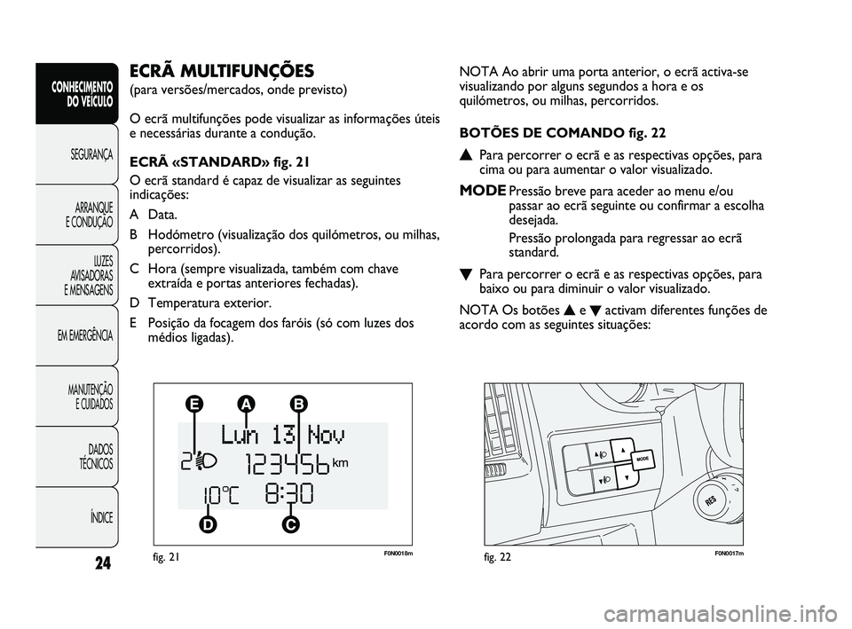 FIAT DUCATO 2010  Manual de Uso e Manutenção (in Portuguese) F0N0018mfig. 21F0N0017mfig. 22
NOTA Ao abrir uma porta anterior, o ecrã activa-se
visualizando por alguns segundos a hora e os
quilómetros, ou milhas, percorridos.
BOTÕES DE COMANDO fig. 22
▲Para