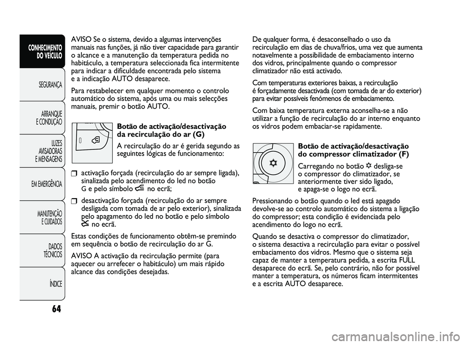 FIAT DUCATO 2009  Manual de Uso e Manutenção (in Portuguese) 64
De qualquer forma, é desaconselhado o uso da
recirculação em dias de chuva/frios, uma vez que aumenta
notavelmente a possibilidade de embaciamento interno
dos vidros, principalmente quando o com