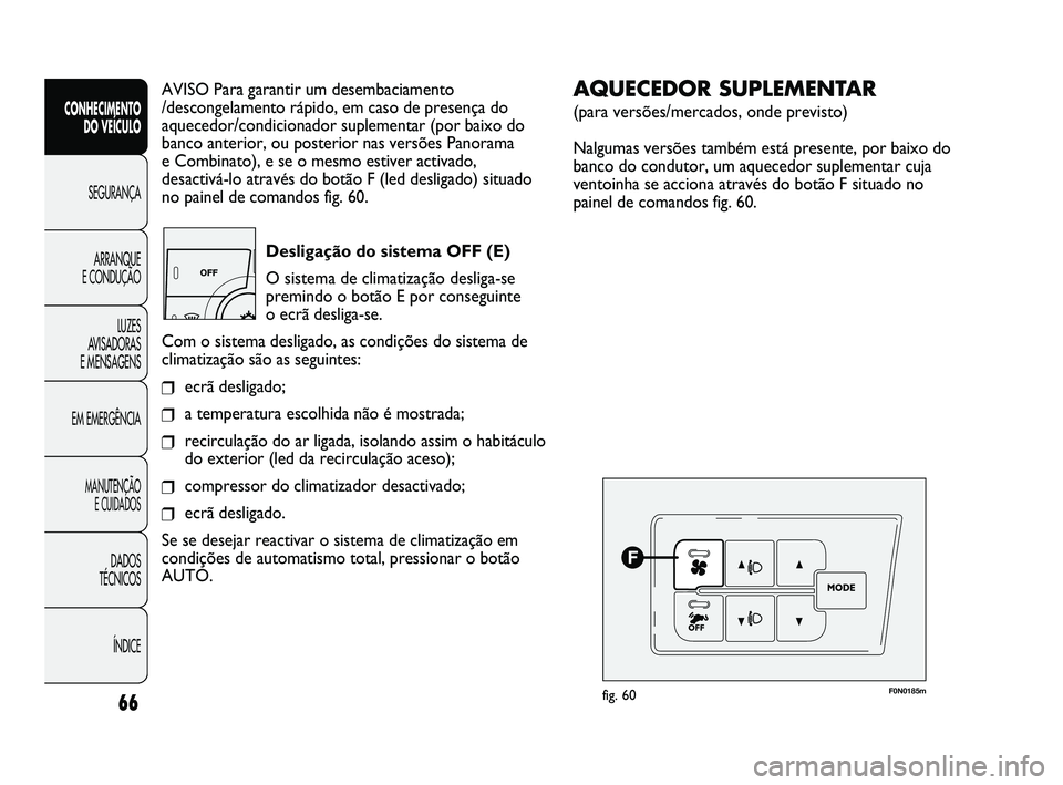 FIAT DUCATO 2009  Manual de Uso e Manutenção (in Portuguese) 66
AVISO Para garantir um desembaciamento 
/descongelamento rápido, em caso de presença do
aquecedor/condicionador suplementar (por baixo do
banco anterior, ou posterior nas versões Panorama 
e Com