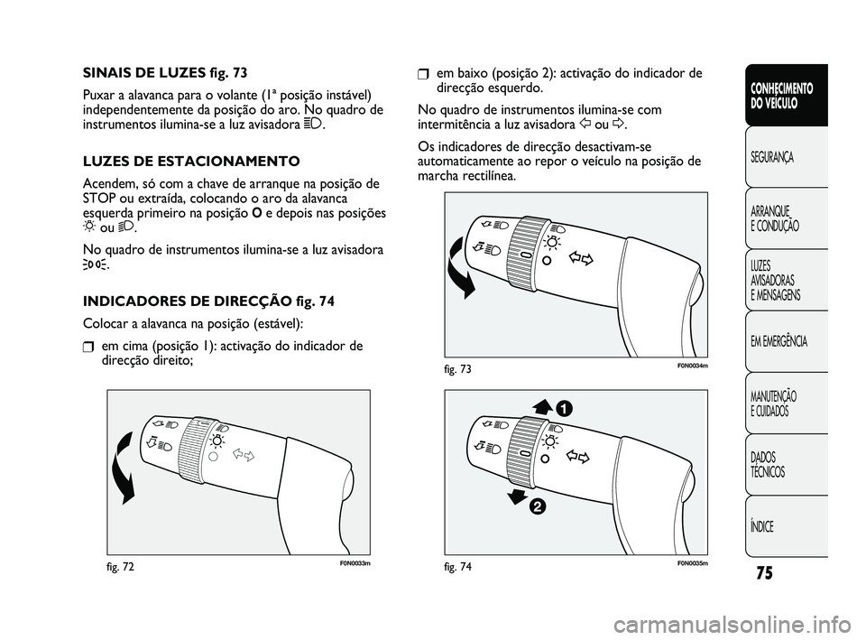 FIAT DUCATO 2009  Manual de Uso e Manutenção (in Portuguese) 75
F0N0033mfig. 72
F0N0034mfig. 73
❒em baixo (posição 2): activação do indicador de
direcção esquerdo.
No quadro de instrumentos ilumina-se com
intermitência a luz avisadora Fou D.
Os indicad