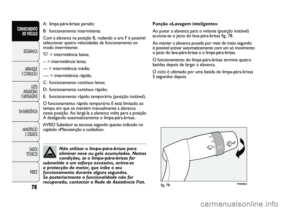 FIAT DUCATO 2010  Manual de Uso e Manutenção (in Portuguese) 78
F0N0039mfig. 78
Função «Lavagem inteligente»
Ao puxar a alavanca para o volante (posição instável)
acciona-se o jacto do lava-pára-brisas fig. 78.
Ao manter a alavanca puxada por mais de me