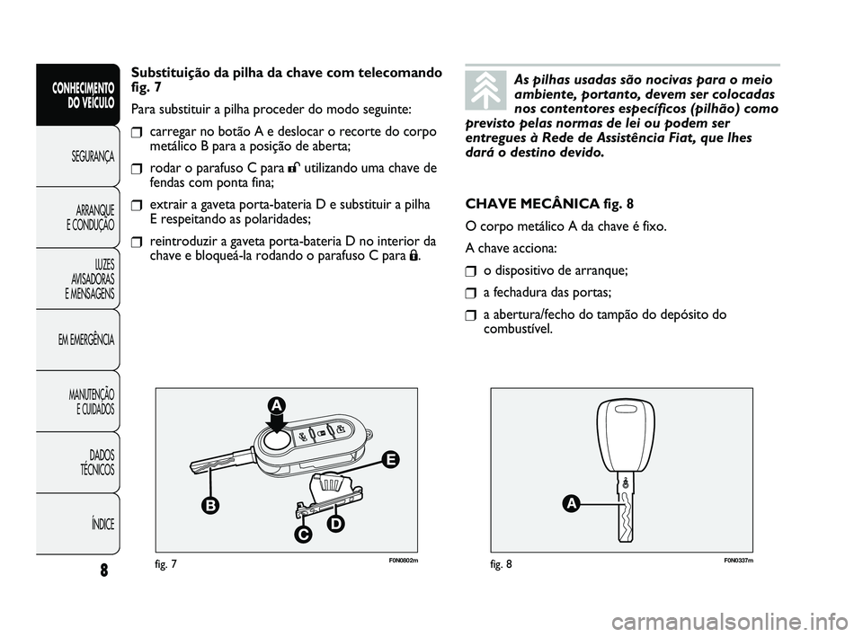 FIAT DUCATO 2009  Manual de Uso e Manutenção (in Portuguese) F0N0802mfig. 7F0N0337mfig. 8
CHAVE MECÂNICA fig. 8
O corpo metálico A da chave é fixo.
A chave acciona:
❒o dispositivo de arranque;
❒a fechadura das portas;
❒a abertura/fecho do tampão do de