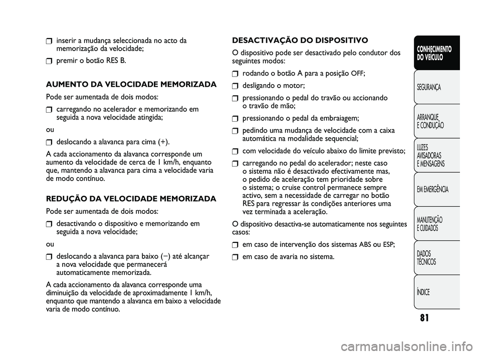 FIAT DUCATO 2009  Manual de Uso e Manutenção (in Portuguese) 81
❒inserir a mudança seleccionada no acto da
memorização da velocidade;
❒premir o botão RES B.
AUMENTO DA VELOCIDADE MEMORIZADA
Pode ser aumentada de dois modos:
❒carregando no acelerador e
