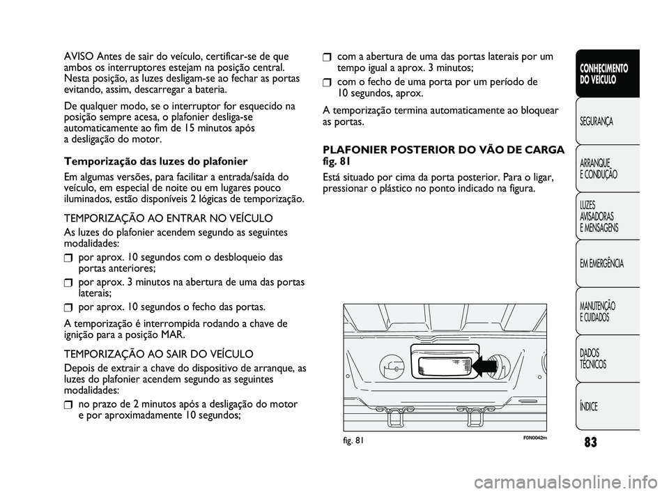 FIAT DUCATO 2009  Manual de Uso e Manutenção (in Portuguese) 83
❒com a abertura de uma das portas laterais por um
tempo igual a aprox. 3 minutos;
❒com o fecho de uma porta por um período de 
10 segundos, aprox.
A temporização termina automaticamente ao b