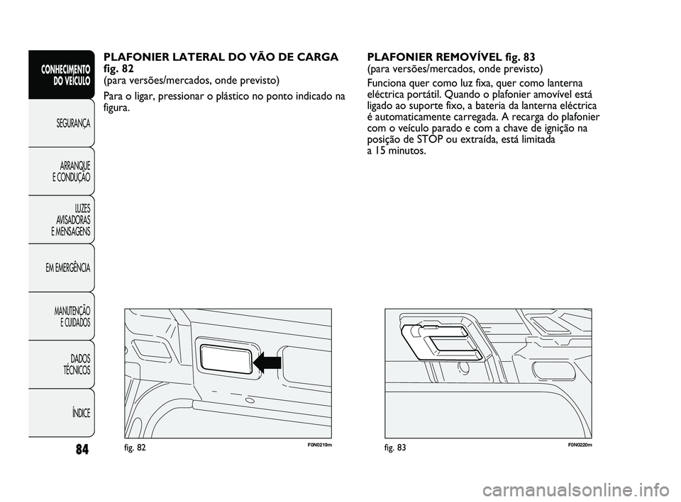 FIAT DUCATO 2009  Manual de Uso e Manutenção (in Portuguese) 84F0N0220mfig. 83F0N0219mfig. 82
PLAFONIER REMOVÍVEL fig. 83
(para versões/mercados, onde previsto)
Funciona quer como luz fixa, quer como lanterna
eléctrica portátil. Quando o plafonier amovível