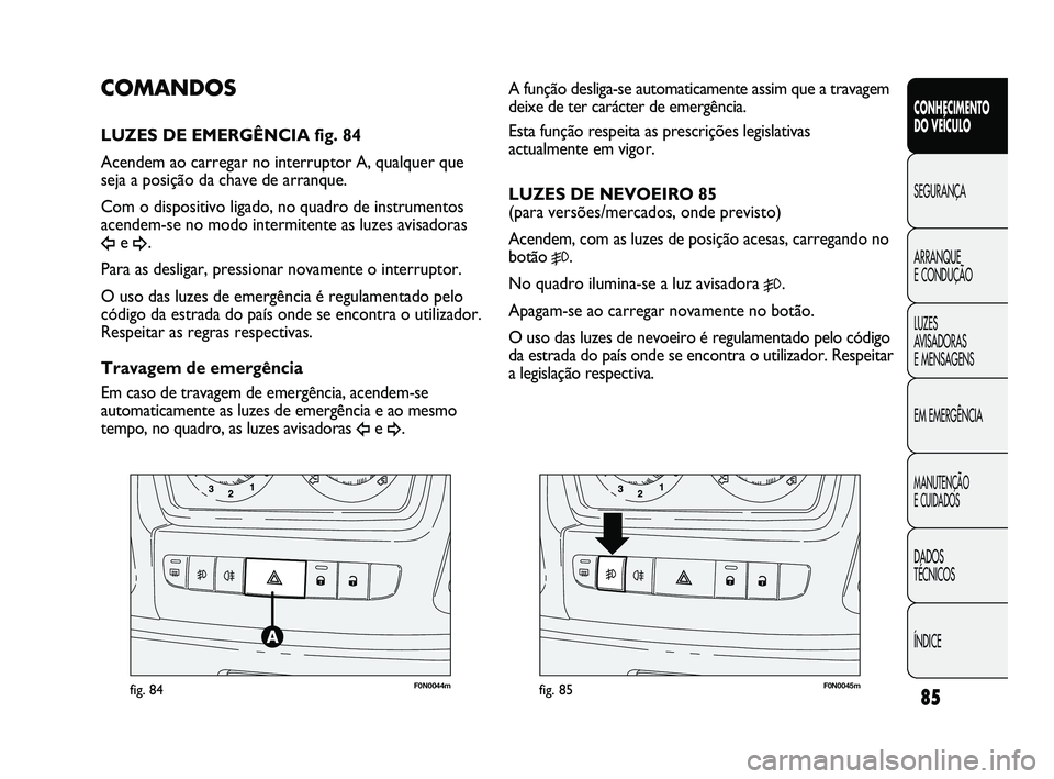 FIAT DUCATO 2009  Manual de Uso e Manutenção (in Portuguese) 85
F0N0044mfig. 84F0N0045mfig. 85
A função desliga-se automaticamente assim que a travagem
deixe de ter carácter de emergência. 
Esta função respeita as prescrições legislativas
actualmente em