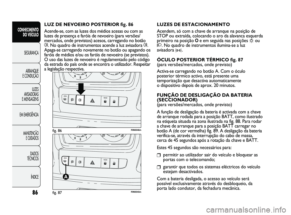FIAT DUCATO 2009  Manual de Uso e Manutenção (in Portuguese) 86
F0N0046mfig. 86
F0N0043mfig. 87
LUZES DE ESTACIONAMENTO
Acendem, só com a chave de arranque na posição de
STOP ou extraída, colocando o aro da alavanca esquerda
primeiro na posição 
Oe em seg