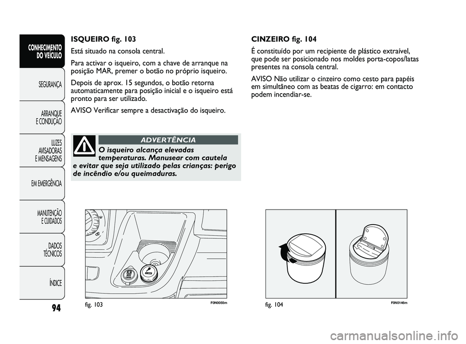FIAT DUCATO 2009  Manual de Uso e Manutenção (in Portuguese) F0N0146mfig. 10494
F0N0055mfig. 103
CINZEIRO fig. 104
É constituído por um recipiente de plástico extraível,
que pode ser posicionado nos moldes porta-copos/latas
presentes na consola central.
AVI