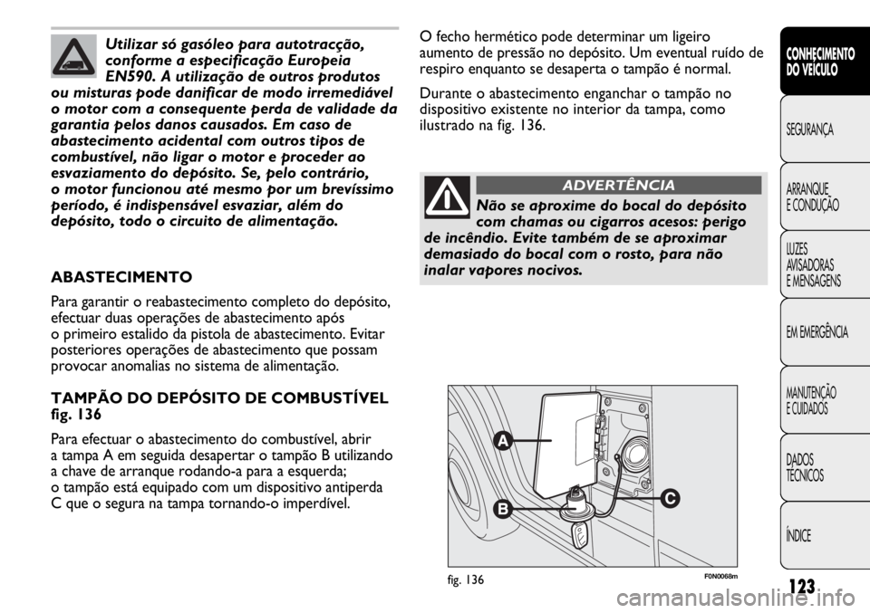 FIAT DUCATO 2011  Manual de Uso e Manutenção (in Portuguese) 123
F0N0068mfig. 136
O fecho hermético pode determinar um ligeiro
aumento de pressão no depósito. Um eventual ruído de
respiro enquanto se desaperta o tampão é normal.
Durante o abastecimento en