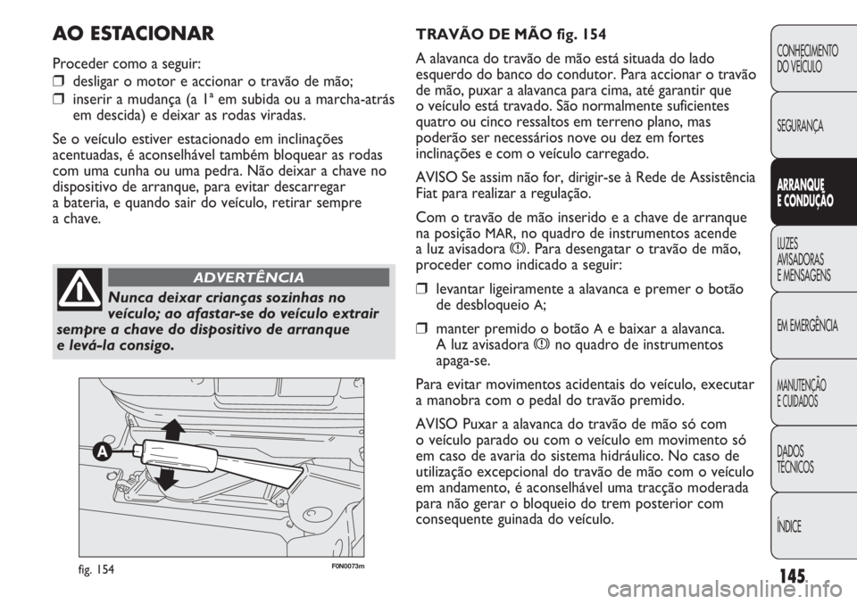 FIAT DUCATO 2011  Manual de Uso e Manutenção (in Portuguese) 145
F0N0073mfig. 154
TRAVÃO DE MÃO fig. 154
A alavanca do travão de mão está situada do lado
esquerdo do banco do condutor. Para accionar o travão
de mão, puxar a alavanca para cima, até garan