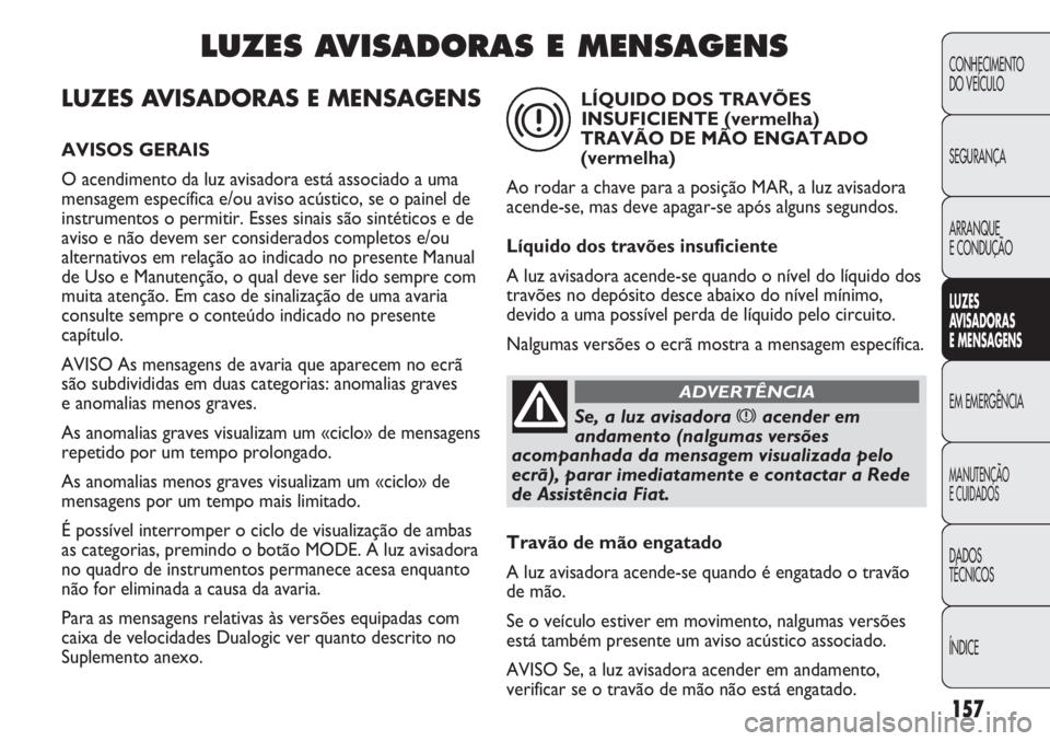 FIAT DUCATO 2011 Manual de Uso e Manutenção (in Portuguese) 157
LUZES AVISADORAS E MENSAGENS
AVISOS GERAIS
O acendimento da luz avisadora está associado a uma
mensagem específica e/ou aviso acústico, se o painel de
instrumentos o permitir. Esses sinais são FIAT DUCATO 2011 Manual de Uso e Manutenção (in Portuguese) 157
LUZES AVISADORAS E MENSAGENS
AVISOS GERAIS
O acendimento da luz avisadora está associado a uma
mensagem específica e/ou aviso acústico, se o painel de
instrumentos o permitir. Esses sinais são