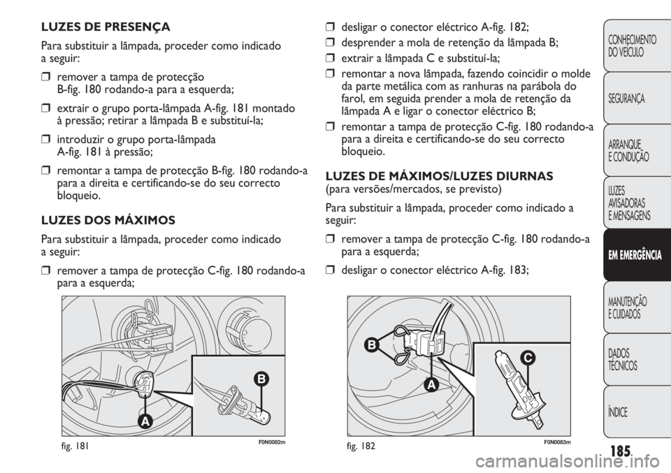 FIAT DUCATO 2011 Manual de Uso e Manutenção (in Portuguese) 185
F0N0082mfig. 181F0N0083mfig. 182
❒desligar o conector eléctrico A-fig. 182;
❒desprender a mola de retenção da lâmpada B;
❒extrair a lâmpada C e substituí-la;
❒remontar a nova lâmpad FIAT DUCATO 2011 Manual de Uso e Manutenção (in Portuguese) 185
F0N0082mfig. 181F0N0083mfig. 182
❒desligar o conector eléctrico A-fig. 182;
❒desprender a mola de retenção da lâmpada B;
❒extrair a lâmpada C e substituí-la;
❒remontar a nova lâmpad