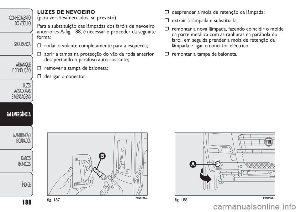 FIAT DUCATO 2011  Manual de Uso e Manutenção (in Portuguese) 188
❒desprender a mola de retenção da lâmpada;
❒extrair a lâmpada e substituí-la;
❒remontar a nova lâmpada, fazendo coincidir o molde
da parte metálica com as ranhuras na parábola do
far
