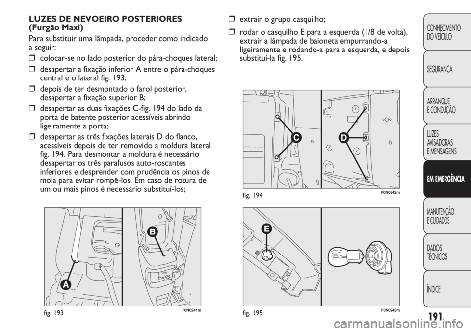FIAT DUCATO 2011  Manual de Uso e Manutenção (in Portuguese) 191
CONHECIMENTO
DO VEÍCULO 
SEGURANÇA
ARRANQUE
E CONDUÇÃO
LUZES
AVISADORAS 
E MENSAGENS
EM EMERGÊNCIA
MANUTENÇÃO
E CUIDADOS 
DADOS
TÉCNICOS
ÍNDICE
F0N0241mfig. 193
LUZES DE NEVOEIRO POSTERIO