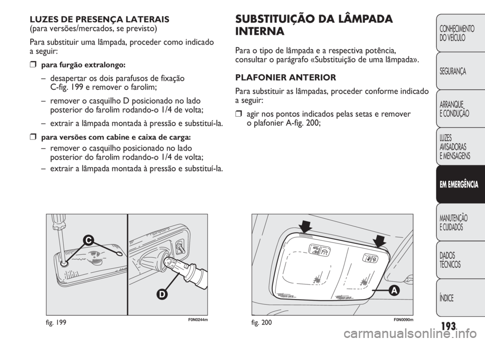 FIAT DUCATO 2011  Manual de Uso e Manutenção (in Portuguese) 193
CONHECIMENTO
DO VEÍCULO 
SEGURANÇA
ARRANQUE
E CONDUÇÃO
LUZES
AVISADORAS 
E MENSAGENS
EM EMERGÊNCIA
MANUTENÇÃO
E CUIDADOS 
DADOS
TÉCNICOS
ÍNDICE
F0N0244mfig. 199
SUBSTITUIÇÃO DA LÂMPADA