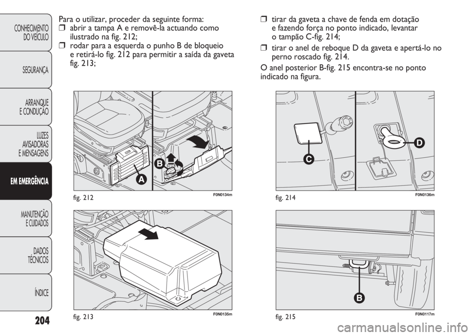 FIAT DUCATO 2011  Manual de Uso e Manutenção (in Portuguese) 204
F0N0117mfig. 215F0N0135mfig. 213
F0N0136mfig. 214
❒tirar da gaveta a chave de fenda em dotação 
e fazendo força no ponto indicado, levantar 
o tampão C-fig. 214;
❒tirar o anel de reboque D