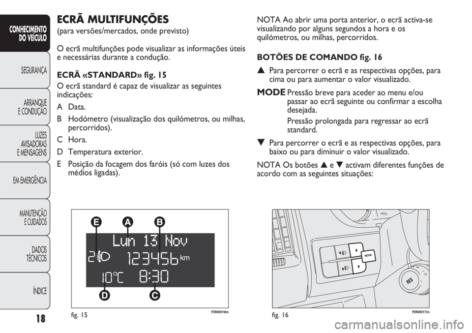 FIAT DUCATO 2011  Manual de Uso e Manutenção (in Portuguese) F0N0519mfig. 15F0N0017mfig. 16
NOTA Ao abrir uma porta anterior, o ecrã activa-se
visualizando por alguns segundos a hora e os
quilómetros, ou milhas, percorridos.
BOTÕES DE COMANDO fig. 16
▲Para