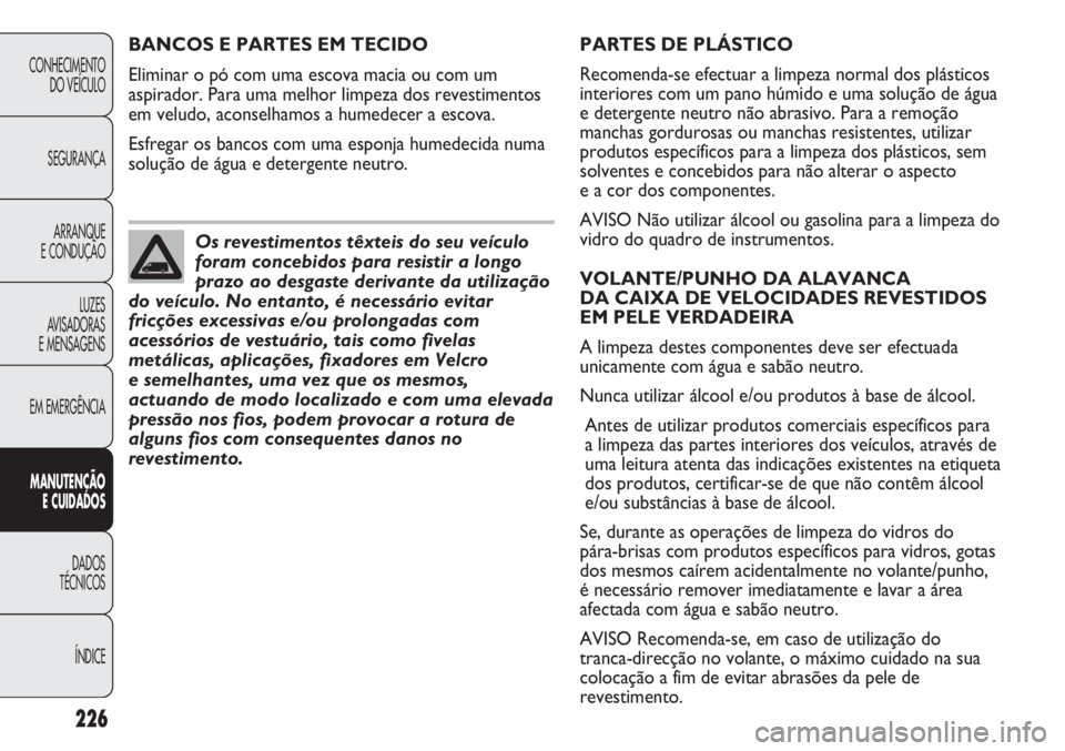 FIAT DUCATO 2011  Manual de Uso e Manutenção (in Portuguese) 226
PARTES DE PLÁSTICO
Recomenda-se efectuar a limpeza normal dos plásticos
interiores com um pano húmido e uma solução de água
e detergente neutro não abrasivo. Para a remoção
manchas gordur