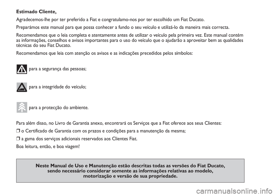 FIAT DUCATO 2011  Manual de Uso e Manutenção (in Portuguese) Estimado Cliente,
Agradecemos-lhe por ter preferido a Fiat e congratulamo-nos por ter escolhido um Fiat Ducato.
Preparámos este manual para que possa conhecer a fundo o seu veículo e utilizá-lo da 