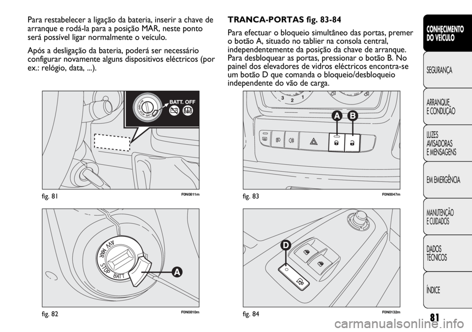 FIAT DUCATO 2011  Manual de Uso e Manutenção (in Portuguese) 81
F0N0811mfig. 81
F0N0810mfig. 82F0N0132mfig. 84
F0N0047mfig. 83
TRANCA-PORTAS fig. 83-84
Para efectuar o bloqueio simultâneo das portas, premer
o botão A, situado no tablier na consola central,
in