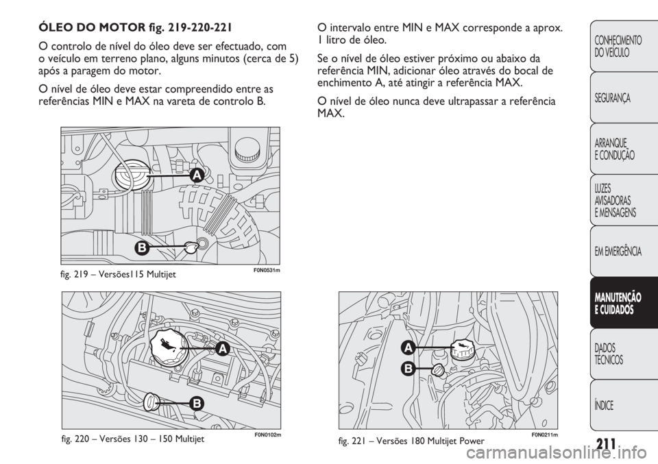FIAT DUCATO 2013 Manual de Uso e Manutenção (in Portuguese) 211
F0N0211mfig. 221 – Versões 180 Multijet PowerF0N0102mfig. 220 – Versões 130 – 150 Multijet
O intervalo entre MIN e MAX corresponde a aprox.
1 litro de óleo.
Se o nível de óleo estiver FIAT DUCATO 2013 Manual de Uso e Manutenção (in Portuguese) 211
F0N0211mfig. 221 – Versões 180 Multijet PowerF0N0102mfig. 220 – Versões 130 – 150 Multijet
O intervalo entre MIN e MAX corresponde a aprox.
1 litro de óleo.
Se o nível de óleo estiver