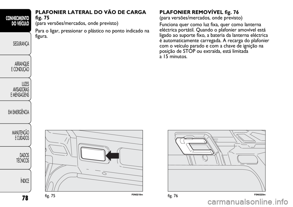 FIAT DUCATO 2013  Manual de Uso e Manutenção (in Portuguese) 78
F0N0220mfig. 76F0N0219mfig. 75
PLAFONIER REMOVÍVEL fig. 76
(para versões/mercados, onde previsto)
Funciona quer como luz fixa, quer como lanterna
eléctrica portátil. Quando o plafonier amovíve