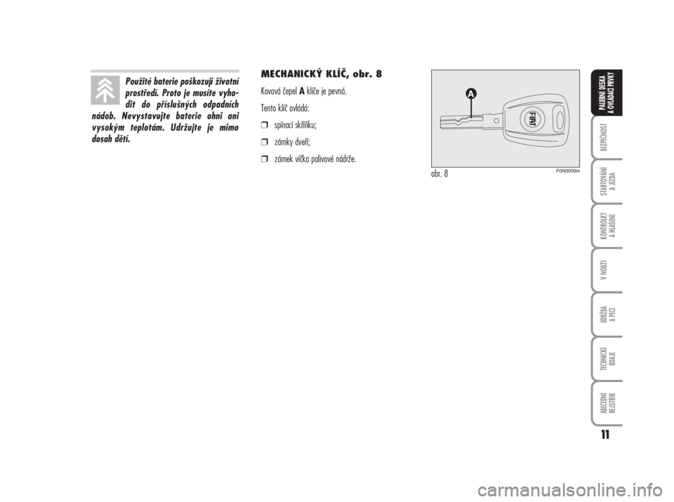 FIAT DUCATO 2006  Návod k použití a údržbě (in Czech) MECHANICKÝ KLÍČ, obr. 8
Kovová čepel Aklíče je pevná.
Tento klíč ovládá:
❒spínací skříňku;
❒zámky dveří;
❒zámek víčka palivové nádrže.
11
BEZPEČNOST
STARTOVÁNÍ 
A J�