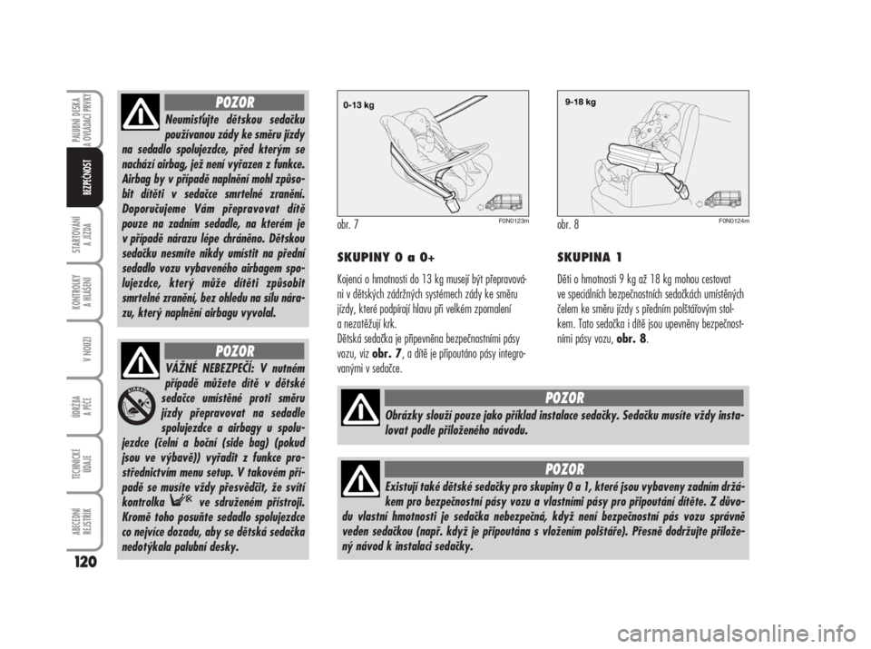 FIAT DUCATO 2007  Návod k použití a údržbě (in Czech) obr. 7
SKUPINY 0 a 0+
Kojenci o hmotnosti do 13 kg musejí být přepravová-
ni v dětských zádržných systémech zády ke směru
jízdy, které podpírají hlavu při velkém zpomalení
a nezatě