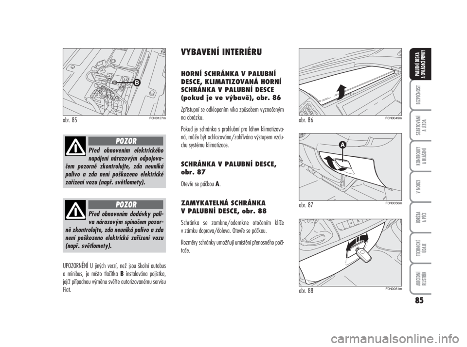 FIAT DUCATO 2006  Návod k použití a údržbě (in Czech) 85
BEZPEČNOST
STARTOVÁNÍ 
A JÍZDA
KONTROLKY 
A HLÁŠENÍ
V NOUZI
ÚDRŽBA
A PÉČE
TECHNICKÉ 
ÚDAJE
ABECEDNÍ 
REJSTŘÍK
PALUBNÍ DESKA 
A OVLÁDACÍ PRVKY
UPOZORNĚNÍ U jiných verzí, než 
