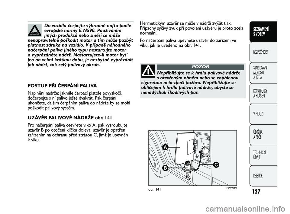 FIAT DUCATO 2010  Návod k použití a údržbě (in Czech) 127
SEZNÁMENÍ 
S VOZEM
BEZPEČNOST
STARTOVÁNÍ 
MOTORU 
A JÍZDA
KONTROLKY
A HLÁŠENÍ
V NOUZI
ÚDRŽBA
A PÉČE
TECHNICKÉ 
ÚDAJE
REJSTŘÍK
F0N0068mobr. 141
Hermetickým uzávěr se může v n�