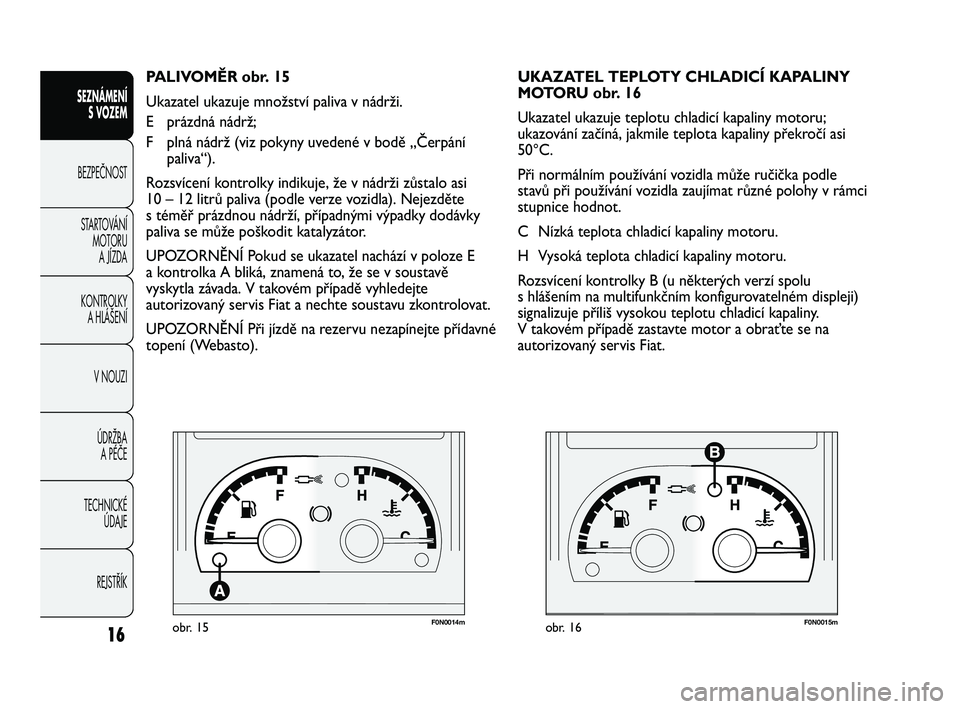 FIAT DUCATO 2010  Návod k použití a údržbě (in Czech) F0N0014mobr. 15F0N0015mobr. 16
UKAZATEL TEPLOTY CHLADICÍ KAPALINY 
MOTORU obr. 16
Ukazatel ukazuje teplotu chladicí kapaliny motoru;
ukazování začíná, jakmile teplota kapaliny překročí asi
5