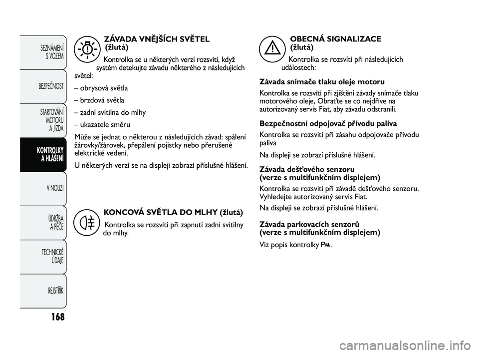 FIAT DUCATO 2009  Návod k použití a údržbě (in Czech) 168
SEZNÁMENÍ
S VOZEM
BEZPEČNOST
STARTOVÁNÍ 
MOTORU 
A JÍZDA
KONTROLKY 
A HLÁŠENÍ
V NOUZI
ÚDRŽBA 
A PÉČE
TECHNICKÉ 
ÚDAJE
REJSTŘÍK
ZÁVADA VNĚJŠÍCH SVĚTEL
(žlutá)
Kontrolka se u