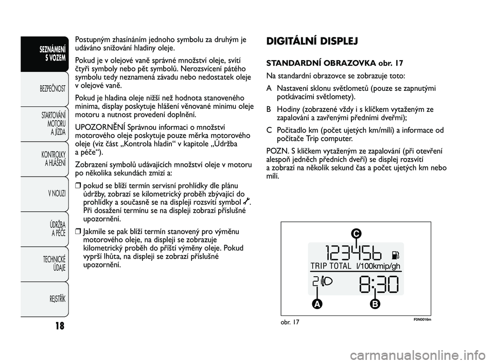 FIAT DUCATO 2009  Návod k použití a údržbě (in Czech) F0N0016mobr. 17
DIGITÁLNÍ DISPLEJ 
STANDARDNÍ OBRAZOVKA obr. 17
Na standardní obrazovce se zobrazuje toto:
A Nastavení sklonu světlometů (pouze se zapnutými
potkávacími světlomety).
B Hodin