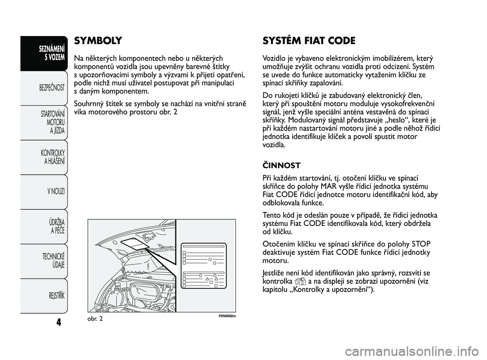 FIAT DUCATO 2009  Návod k použití a údržbě (in Czech) 4
SEZNÁMENÍ
S VOZEM
BEZPEČNOST
STARTOVÁNÍ 
MOTORU 
A JÍZDA
KONTROLKY 
A HLÁŠENÍ
V NOUZI
ÚDRŽBA 
A PÉČE
TECHNICKÉ 
ÚDAJE
REJSTŘÍK
F0N0002mobr. 2
SYSTÉM FIAT CODE
Vozidlo je vybaveno e