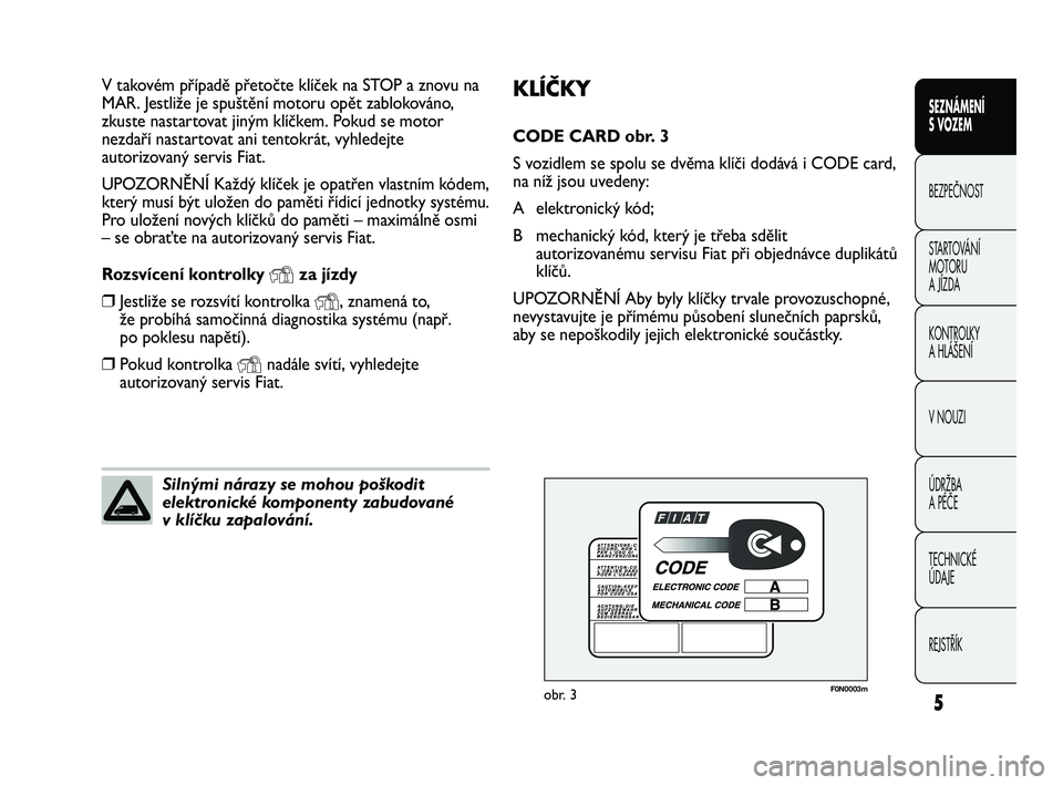 FIAT DUCATO 2009  Návod k použití a údržbě (in Czech) 5
SEZNÁMENÍ 
S VOZEM
BEZPEČNOST
STARTOVÁNÍ 
MOTORU 
A JÍZDA
KONTROLKY
A HLÁŠENÍ
V NOUZI
ÚDRŽBA
A PÉČE
TECHNICKÉ 
ÚDAJE
REJSTŘÍK
KLÍČKY
CODE CARD obr. 3
S vozidlem se spolu se dvěma