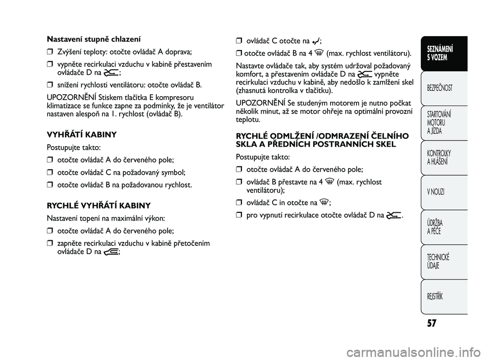FIAT DUCATO 2009  Návod k použití a údržbě (in Czech) 57
SEZNÁMENÍ 
S VOZEM
BEZPEČNOST
STARTOVÁNÍ 
MOTORU 
A JÍZDA
KONTROLKY
A HLÁŠENÍ
V NOUZI
ÚDRŽBA
A PÉČE
TECHNICKÉ 
ÚDAJE
REJSTŘÍK
❒ovládač C otočte na ©;
❒otočte ovládač B n