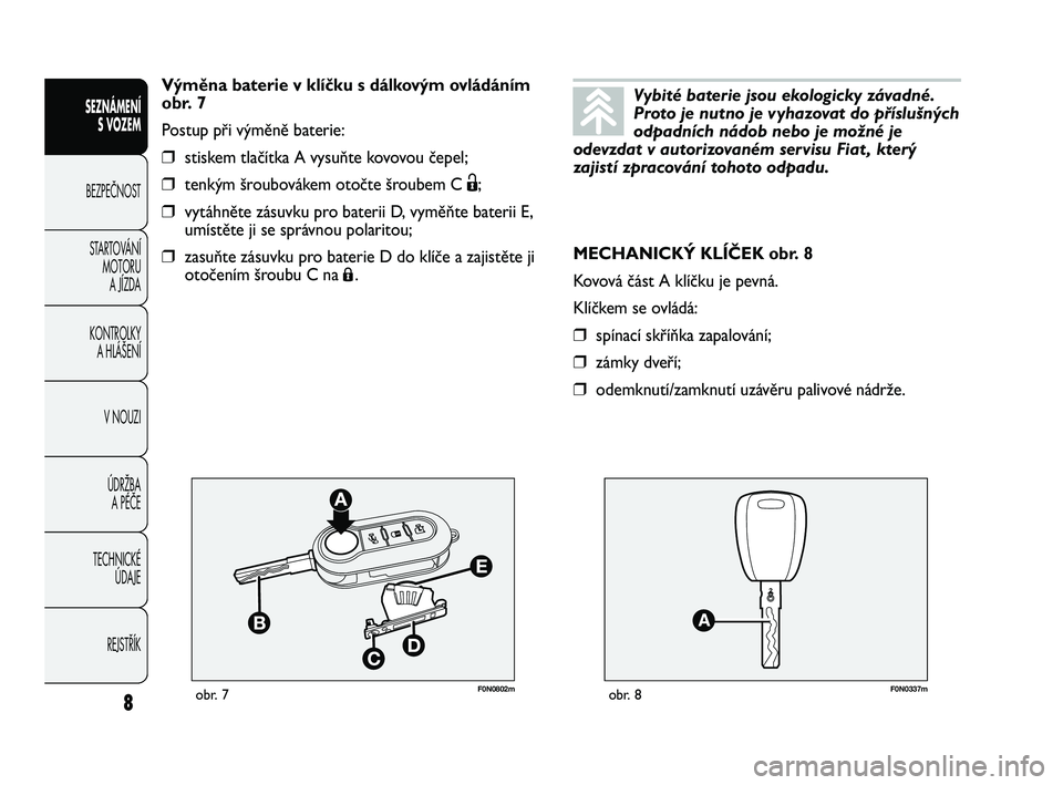 FIAT DUCATO 2009  Návod k použití a údržbě (in Czech) F0N0802mobr. 7F0N0337mobr. 8
MECHANICKÝ KLÍČEK obr. 8
Kovová část A klíčku je pevná.
Klíčkem se ovládá:
❒spínací skříňka zapalování;
❒zámky dveří;
❒odemknutí/zamknutí uz