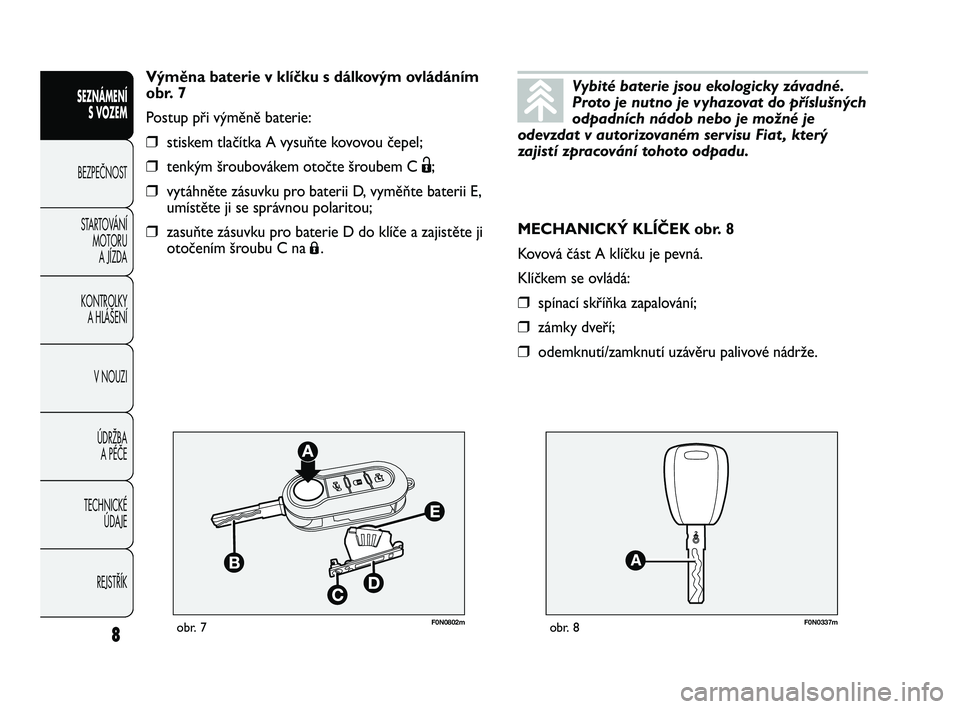 FIAT DUCATO 2010  Návod k použití a údržbě (in Czech) F0N0802mobr. 7F0N0337mobr. 8
MECHANICKÝ KLÍČEK obr. 8
Kovová část A klíčku je pevná.
Klíčkem se ovládá:
❒spínací skříňka zapalování;
❒zámky dveří;
❒odemknutí/zamknutí uz