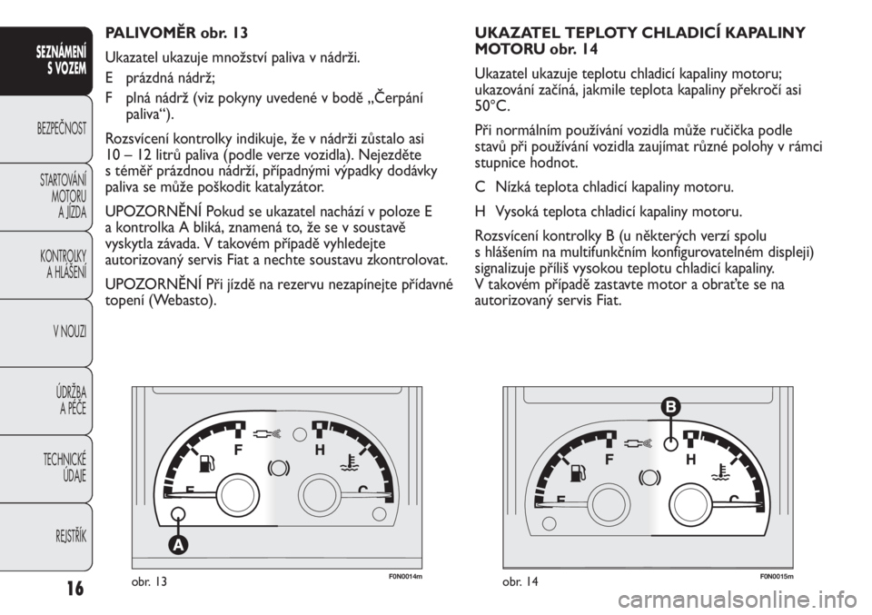 FIAT DUCATO 2011 Návod k použití a údržbě (in Czech) F0N0014mobr. 13F0N0015mobr. 14
UKAZATEL TEPLOTY CHLADICÍ KAPALINY
MOTORU obr. 14
Ukazatel ukazuje teplotu chladicí kapaliny motoru;
ukazování začíná, jakmile teplota kapaliny překročí asi
5 FIAT DUCATO 2011 Návod k použití a údržbě (in Czech) F0N0014mobr. 13F0N0015mobr. 14
UKAZATEL TEPLOTY CHLADICÍ KAPALINY
MOTORU obr. 14
Ukazatel ukazuje teplotu chladicí kapaliny motoru;
ukazování začíná, jakmile teplota kapaliny překročí asi
5