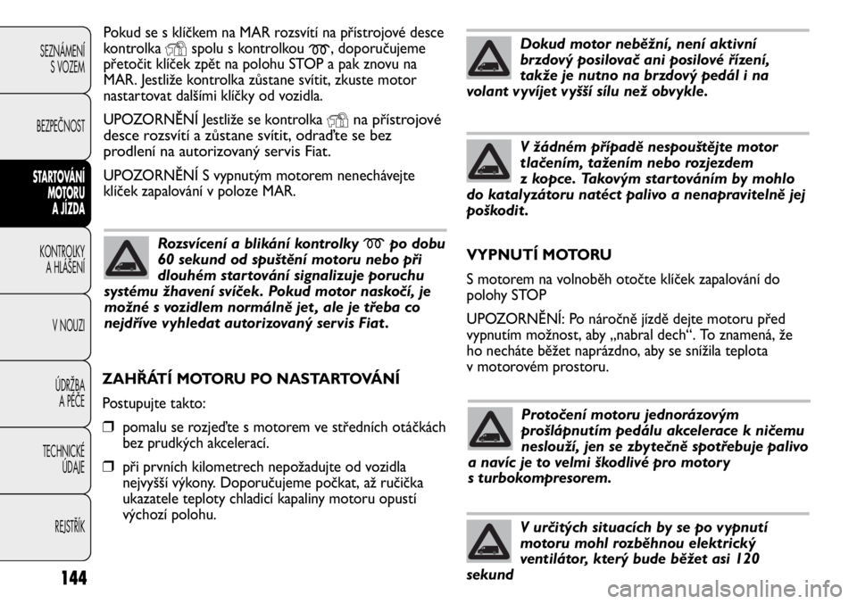 FIAT DUCATO 2012  Návod k použití a údržbě (in Czech) 144
SEZNÁMENÍ
S VOZEM
BEZPEČNOST
STARTOVÁNÍ 
MOTORU 
A JÍZDA
KONTROLKY 
A HLÁŠENÍ
V NOUZI
ÚDRŽBA 
A PÉČE
TECHNICKÉ 
ÚDAJE
REJSTŘÍK
Pokud se s klíčkem na MAR rozsvítí na přístroj