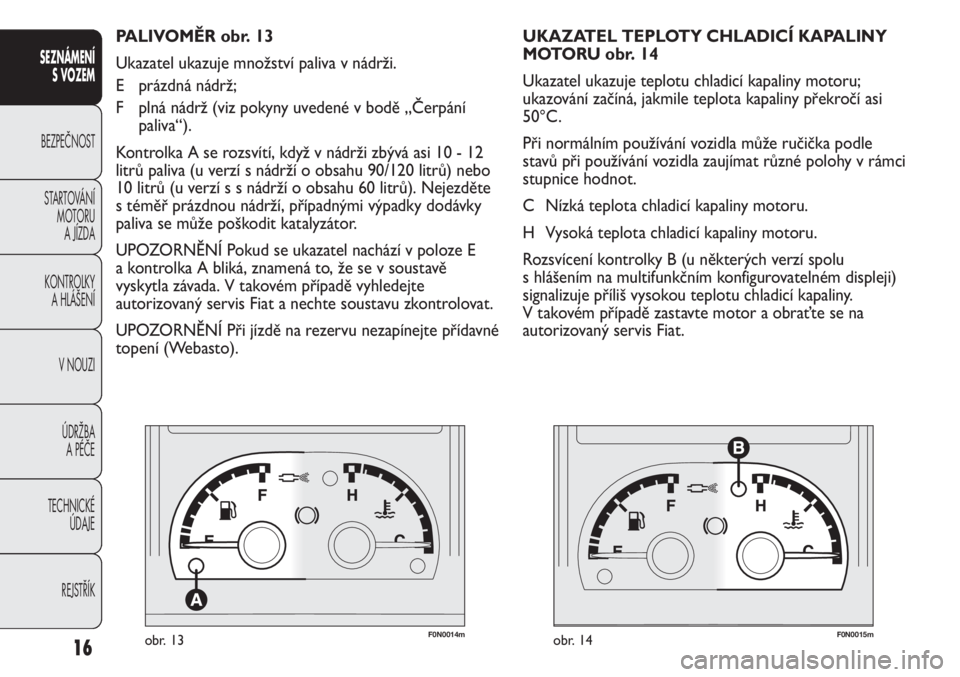 FIAT DUCATO 2012  Návod k použití a údržbě (in Czech) F0N0014mobr. 13F0N0015mobr. 14
UKAZATEL TEPLOTY CHLADICÍ KAPALINY 
MOTORU obr. 14
Ukazatel ukazuje teplotu chladicí kapaliny motoru;
ukazování začíná, jakmile teplota kapaliny překročí asi
5