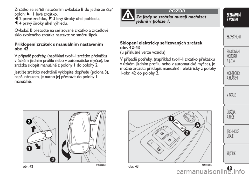 FIAT DUCATO 2013  Návod k použití a údržbě (in Czech) 43
SEZNÁMENÍ 
S VOZEM
BEZPEČNOST
STARTOVÁNÍ 
MOTORU 
A JÍZDA
KONTROLKY
A HLÁŠENÍ
V NOUZI
ÚDRŽBA
A PÉČE
TECHNICKÉ 
ÚDAJE
REJSTŘÍK
Sklopení elektricky seřizovaných zrcátek 
obr. 42-