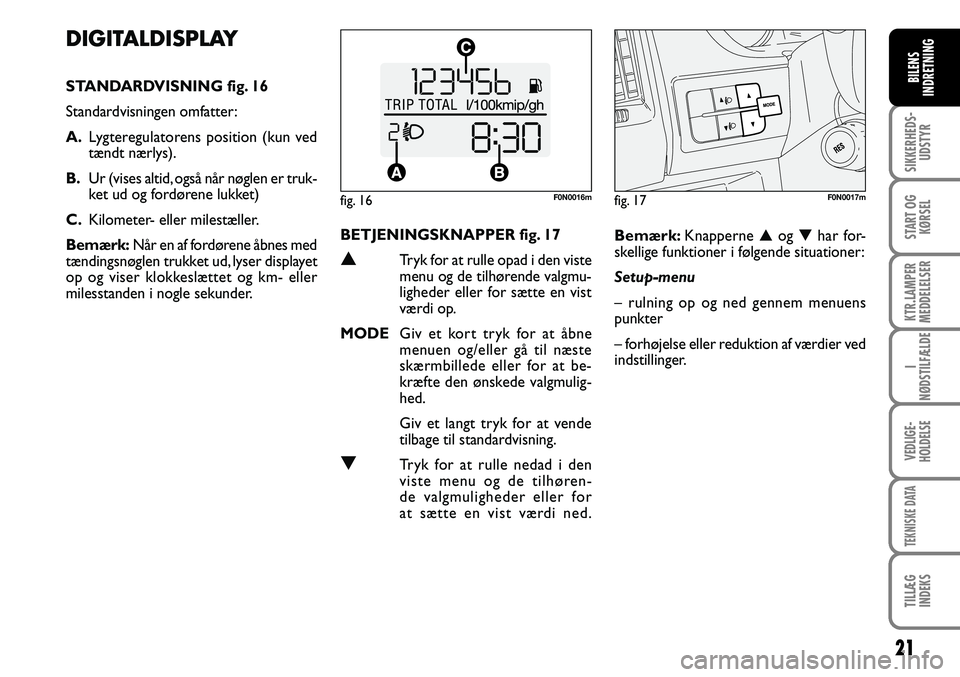 FIAT DUCATO 2007  Brugs- og vedligeholdelsesvejledning (in Danish) 21
SIKKERHEDS-
UDSTYR
START OG
KØRSEL
KTR.LAMPER
MEDDELELSER
I
NØDSTILFÆLDE
VEDLIGE-
HOLDELSE
TEKNISKE DATA
TILLÆG
INDEKS
BILENS
INDRETNING
DIGITALDISPLAY
STANDARDVISNING fig. 16
Standardvisningen