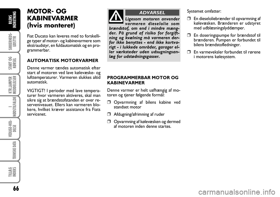 FIAT DUCATO 2008  Brugs- og vedligeholdelsesvejledning (in Danish) 66
SIKKERHEDS-
UDSTYR
START OG
KØRSEL
KTR.LAMPER
MEDDELELSER
I
NØDSTILFÆLDE
VEDLIGE-HOL-
DELSE
TEKNISKE DATA
TILLÆG
INDEKS
BILENS
INDRETNING
MOTOR- OG 
KABINEVARMER 
(hvis monteret)
Fiat Ducato ka