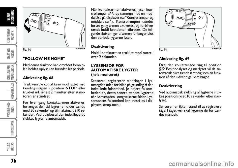 FIAT DUCATO 2007  Brugs- og vedligeholdelsesvejledning (in Danish) 76
SIKKERHEDS-
UDSTYR
START OG
KØRSEL
KTR.LAMPER
MEDDELELSER
I
NØDSTILFÆLDE
VEDLIGE-HOL-
DELSE
TEKNISKE DATA
TILLÆG
INDEKS
BILENS
INDRETNING
F0N0037m"FOLLOW ME HOME"
Med denne funktion kan