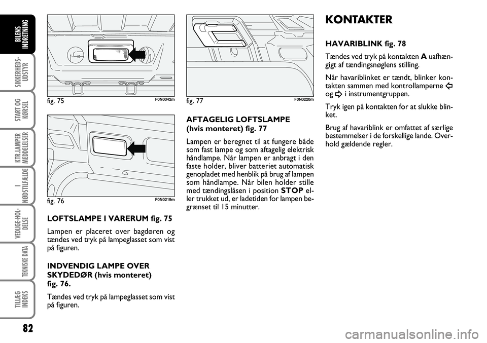 FIAT DUCATO 2007  Brugs- og vedligeholdelsesvejledning (in Danish) 82
SIKKERHEDS-
UDSTYR
START OG
KØRSEL
KTR.LAMPER
MEDDELELSER
I
NØDSTILFÆLDE
VEDLIGE-HOL-
DELSE
TEKNISKE DATA
TILLÆG
INDEKS
BILENS
INDRETNING
F0N0219m
AFTAGELIG LOFTSLAMPE 
(hvis monteret) fig. 77
