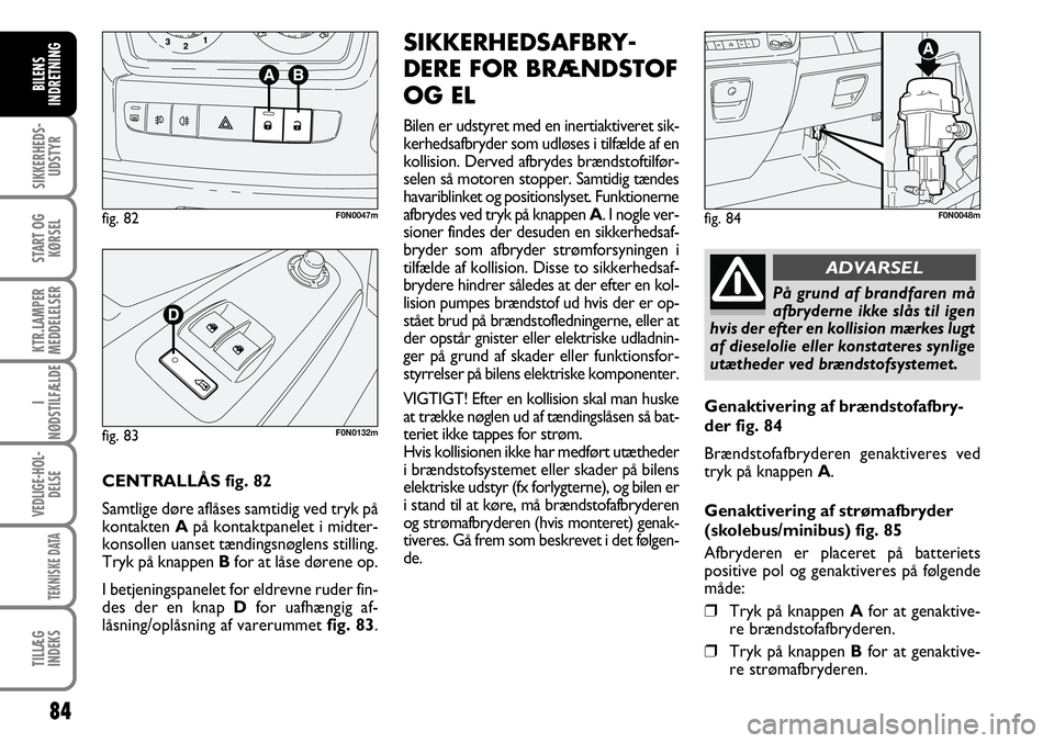 FIAT DUCATO 2007  Brugs- og vedligeholdelsesvejledning (in Danish) 84
SIKKERHEDS-
UDSTYR
START OG
KØRSEL
KTR.LAMPER
MEDDELELSER
I
NØDSTILFÆLDE
VEDLIGE-HOL-
DELSE
TEKNISKE DATA
TILLÆG
INDEKS
BILENS
INDRETNING
F0N0048m
På grund af brandfaren må
afbryderne ikke sl